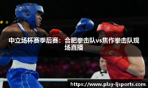 中立场杯赛季后赛：合肥拳击队vs焦作拳击队现场直播